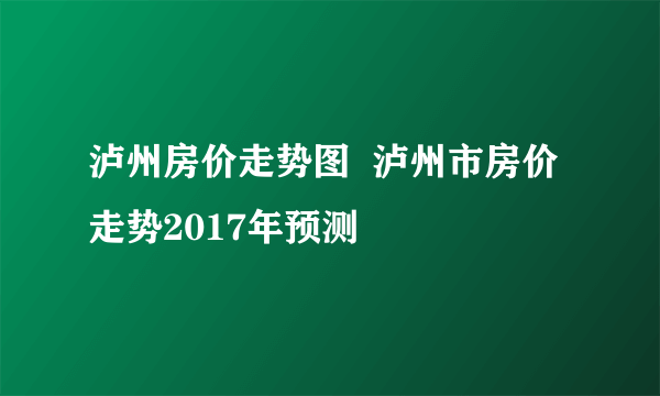 泸州房价走势图  泸州市房价走势2017年预测