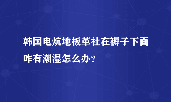 韩国电炕地板革社在褥子下面咋有潮湿怎么办？