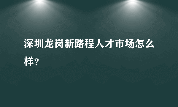 深圳龙岗新路程人才市场怎么样？