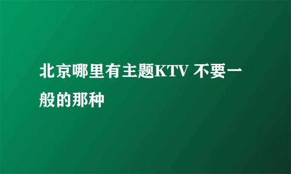 北京哪里有主题KTV 不要一般的那种