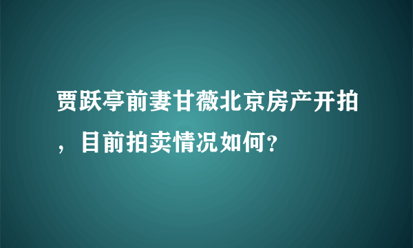 贾跃亭前妻甘薇北京房产开拍，目前拍卖情况如何？