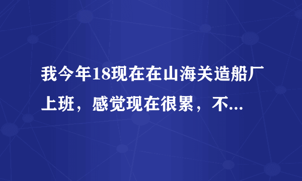 我今年18现在在山海关造船厂上班，感觉现在很累，不适合我，今年我才18还早呢，想找个干净点的工作，初中学历？