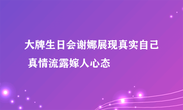 大牌生日会谢娜展现真实自己 真情流露嫁人心态