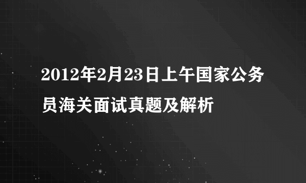 2012年2月23日上午国家公务员海关面试真题及解析