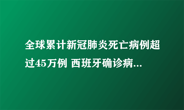 全球累计新冠肺炎死亡病例超过45万例 西班牙确诊病例有多少