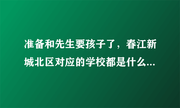 准备和先生要孩子了，春江新城北区对应的学校都是什么啊，不知道这个小区小孩子多吗？