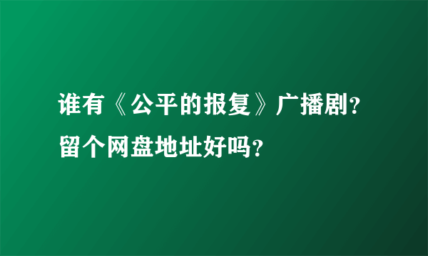 谁有《公平的报复》广播剧？留个网盘地址好吗？