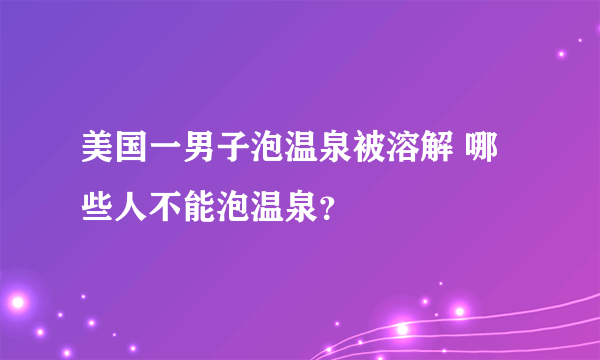 美国一男子泡温泉被溶解 哪些人不能泡温泉？