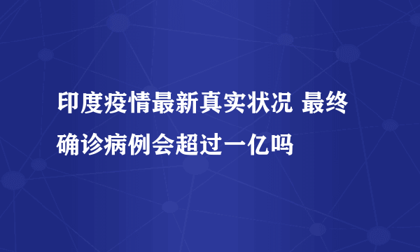 印度疫情最新真实状况 最终确诊病例会超过一亿吗