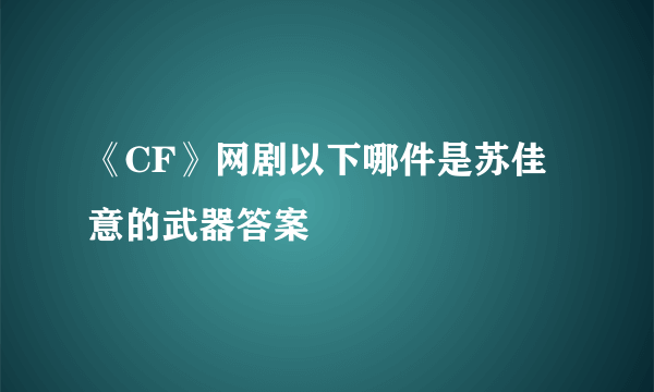 《CF》网剧以下哪件是苏佳意的武器答案