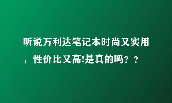 听说万利达笔记本时尚又实用，性价比又高!是真的吗？？