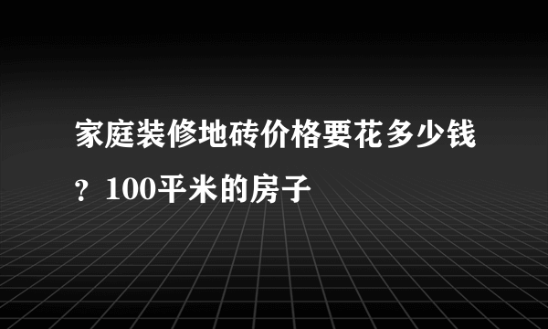 家庭装修地砖价格要花多少钱？100平米的房子