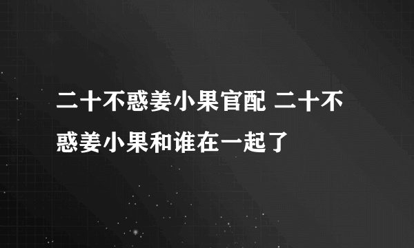 二十不惑姜小果官配 二十不惑姜小果和谁在一起了