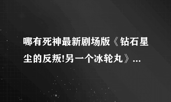 哪有死神最新剧场版《钻石星尘的反叛!另一个冰轮丸》完整版下载？最好要是迅雷的。不要枪版