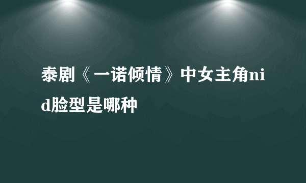 泰剧《一诺倾情》中女主角nid脸型是哪种