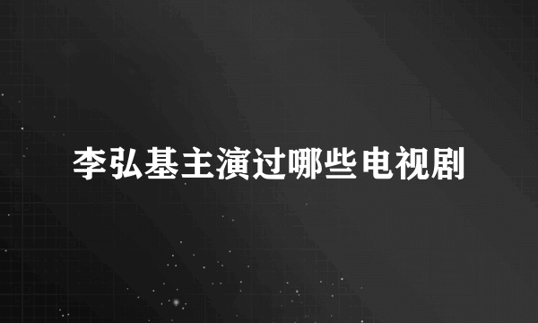 李弘基主演过哪些电视剧