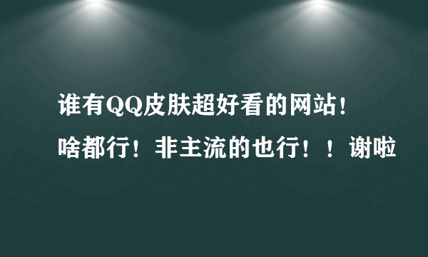 谁有QQ皮肤超好看的网站！啥都行！非主流的也行！！谢啦