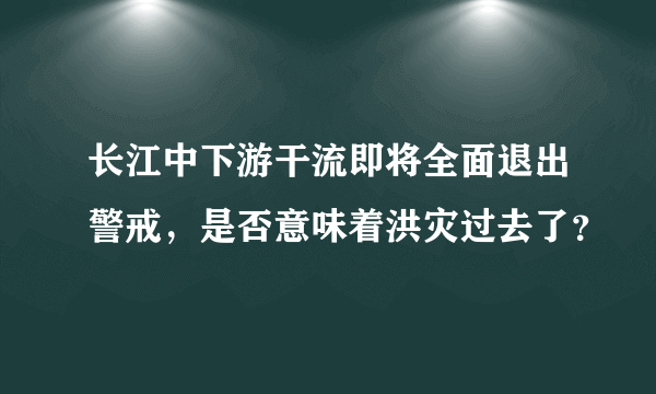 长江中下游干流即将全面退出警戒，是否意味着洪灾过去了？