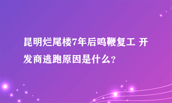 昆明烂尾楼7年后鸣鞭复工 开发商逃跑原因是什么？