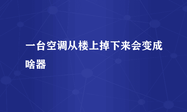 一台空调从楼上掉下来会变成啥器