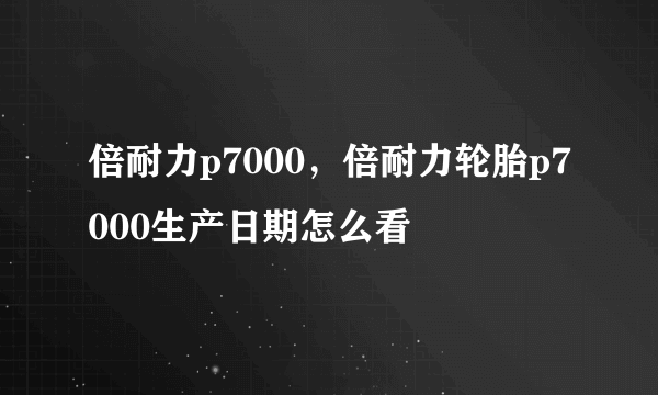 倍耐力p7000，倍耐力轮胎p7000生产日期怎么看