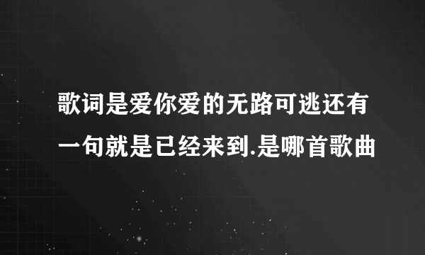 歌词是爱你爱的无路可逃还有一句就是已经来到.是哪首歌曲