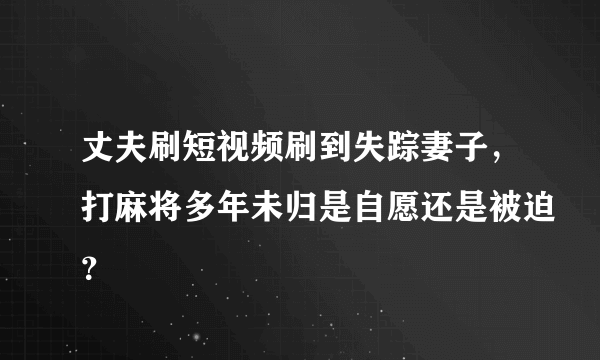 丈夫刷短视频刷到失踪妻子，打麻将多年未归是自愿还是被迫？