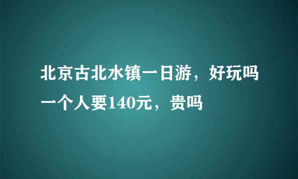 北京古北水镇一日游，好玩吗一个人要140元，贵吗