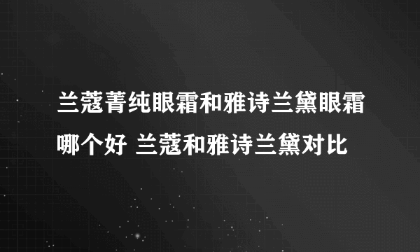 兰蔻菁纯眼霜和雅诗兰黛眼霜哪个好 兰蔻和雅诗兰黛对比