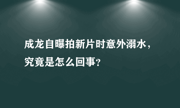 成龙自曝拍新片时意外溺水，究竟是怎么回事？