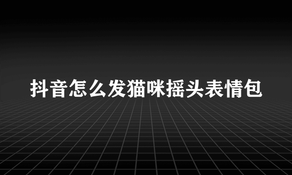 抖音怎么发猫咪摇头表情包