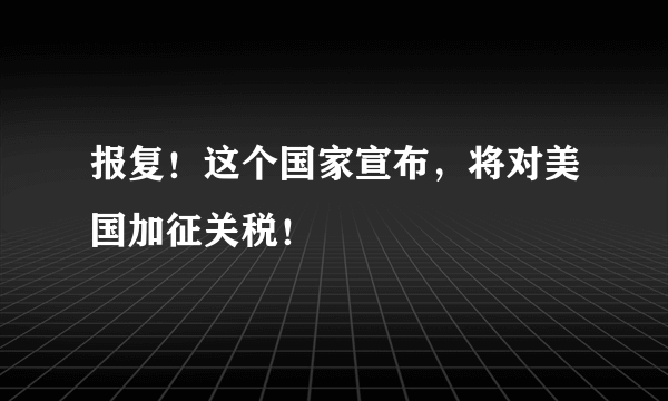 报复！这个国家宣布，将对美国加征关税！