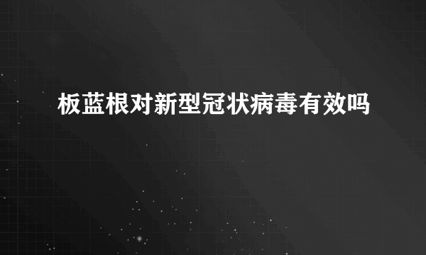 板蓝根对新型冠状病毒有效吗