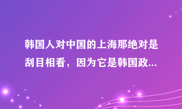 韩国人对中国的上海那绝对是刮目相看，因为它是韩国政治与宗教的双重朝圣地