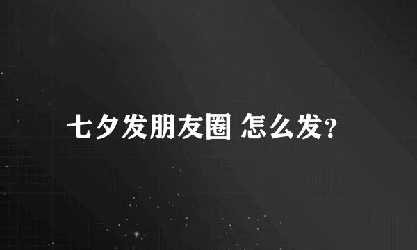 七夕发朋友圈 怎么发？