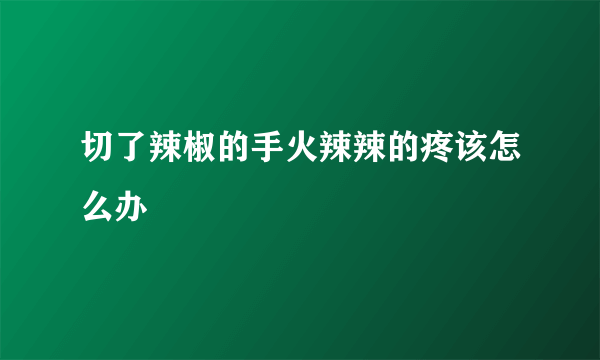 切了辣椒的手火辣辣的疼该怎么办