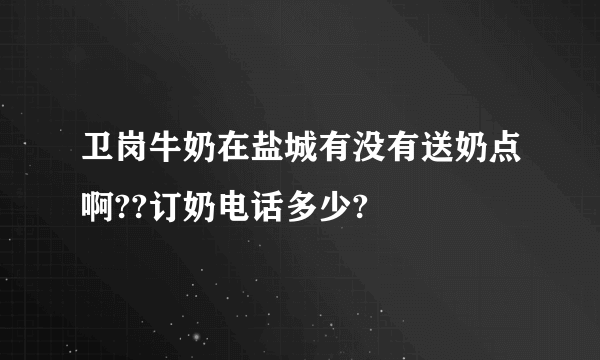 卫岗牛奶在盐城有没有送奶点啊??订奶电话多少?