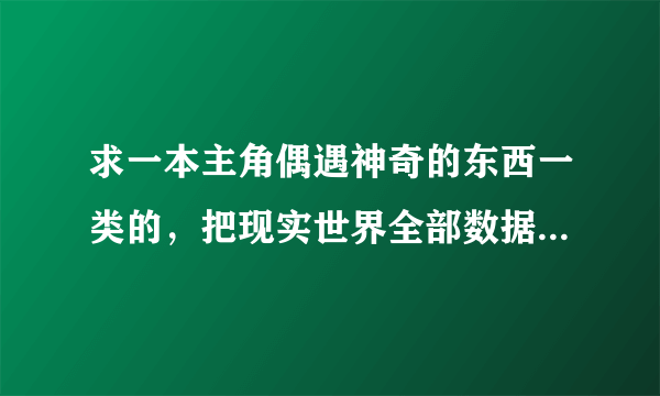 求一本主角偶遇神奇的东西一类的，把现实世界全部数据化了，就类似重生之我能升级一样