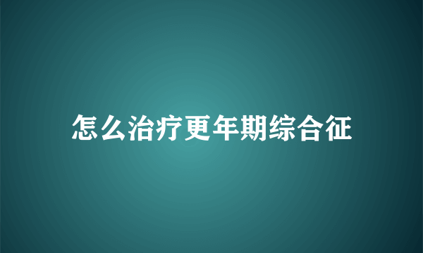 怎么治疗更年期综合征