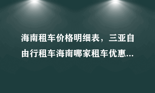 海南租车价格明细表，三亚自由行租车海南哪家租车优惠要租一辆商务车