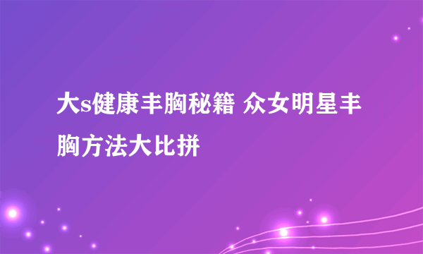 大s健康丰胸秘籍 众女明星丰胸方法大比拼