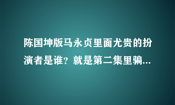 陈国坤版马永贞里面尤贵的扮演者是谁？就是第二集里骗马永贞去大房子的那个人