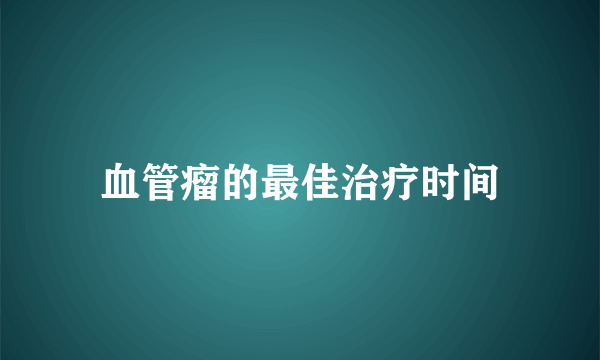 血管瘤的最佳治疗时间