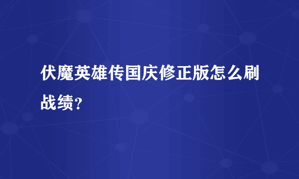 伏魔英雄传国庆修正版怎么刷战绩？