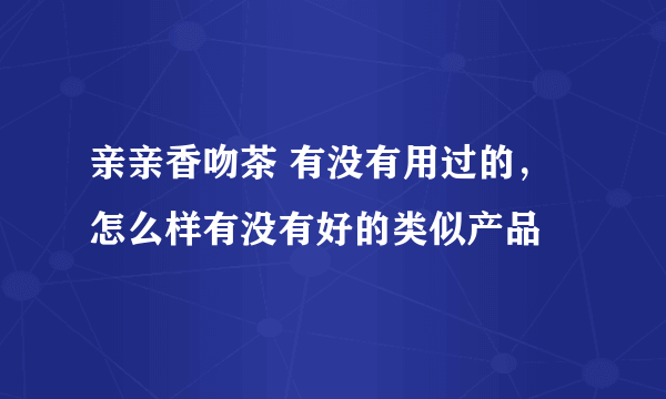 亲亲香吻茶 有没有用过的， 怎么样有没有好的类似产品