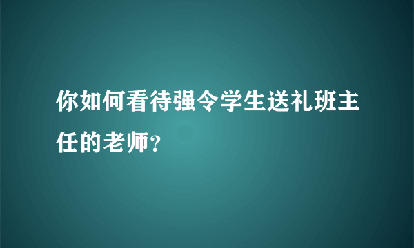 你如何看待强令学生送礼班主任的老师？