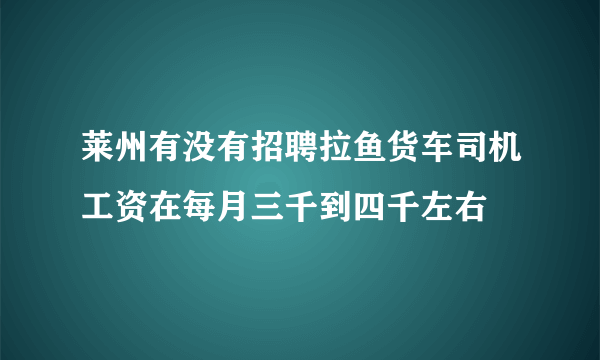 莱州有没有招聘拉鱼货车司机工资在每月三千到四千左右