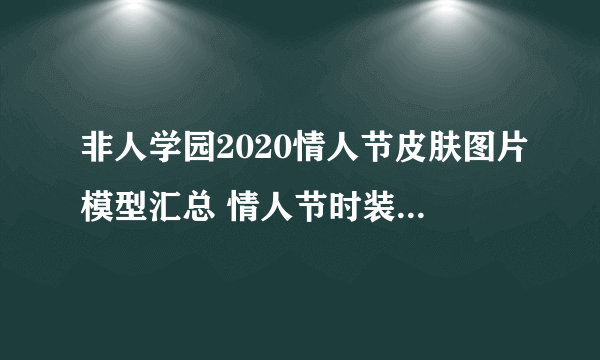 非人学园2020情人节皮肤图片模型汇总 情人节时装值不值得入手