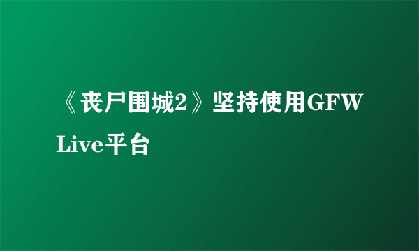 《丧尸围城2》坚持使用GFWLive平台