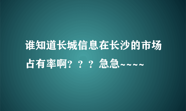 谁知道长城信息在长沙的市场占有率啊？？？急急~~~~